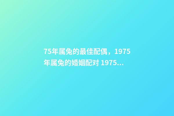 75年属兔的最佳配偶，1975年属兔的婚姻配对 1975年兔最佳婚配，75年属兔的和什么属相最配